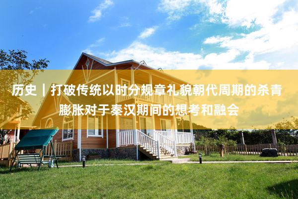 历史｜打破传统以时分规章礼貌朝代周期的杀青 膨胀对于秦汉期间的想考和融会