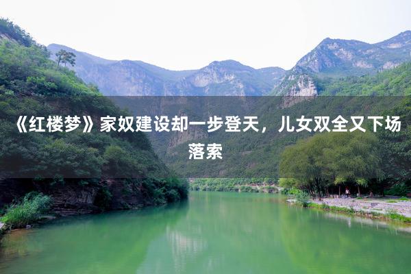 《红楼梦》家奴建设却一步登天，儿女双全又下场落索