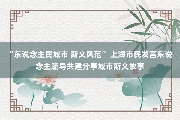 “东说念主民城市 斯文风范” 上海市民发言东说念主疏导共建分享城市斯文故事