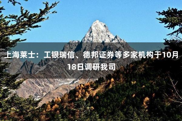 上海莱士：工银瑞信、德邦证券等多家机构于10月18日调研我司
