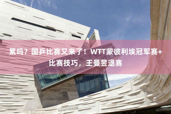 累吗？国乒比赛又来了！WTT蒙彼利埃冠军赛+比赛技巧，王曼昱退赛