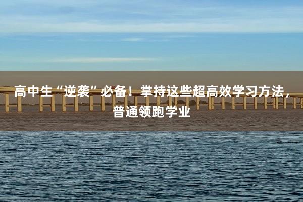 高中生“逆袭”必备！掌持这些超高效学习方法，普通领跑学业