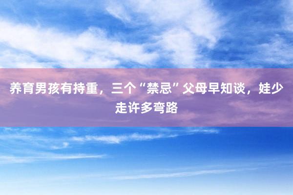 养育男孩有持重，三个“禁忌”父母早知谈，娃少走许多弯路