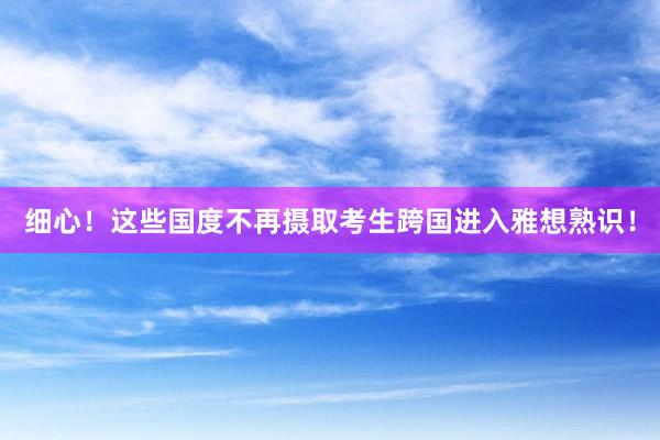 细心！这些国度不再摄取考生跨国进入雅想熟识！