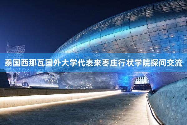 泰国西那瓦国外大学代表来枣庄行状学院探问交流