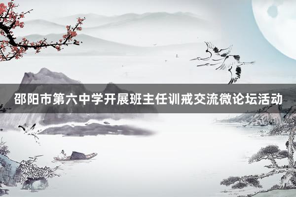 邵阳市第六中学开展班主任训戒交流微论坛活动