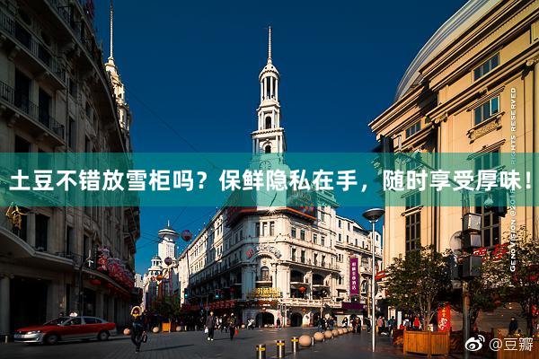 土豆不错放雪柜吗？保鲜隐私在手，随时享受厚味！