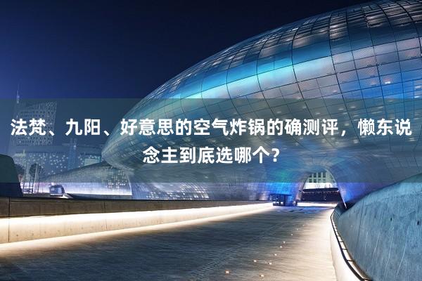 法梵、九阳、好意思的空气炸锅的确测评，懒东说念主到底选哪个？