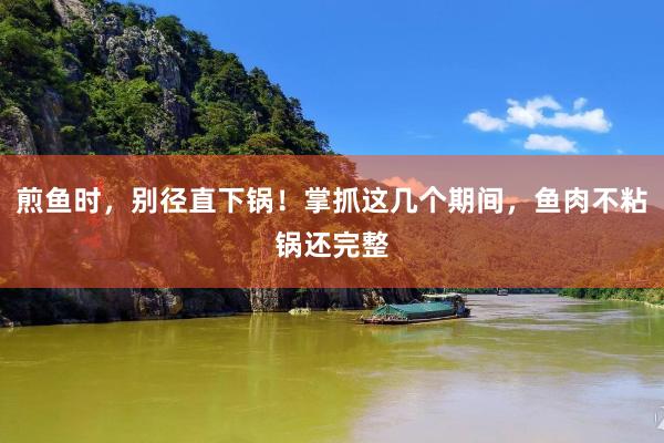 煎鱼时，别径直下锅！掌抓这几个期间，鱼肉不粘锅还完整