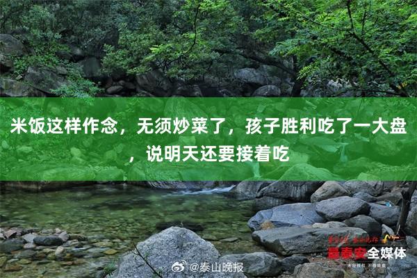 米饭这样作念，无须炒菜了，孩子胜利吃了一大盘，说明天还要接着吃