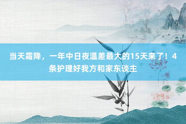 当天霜降，一年中日夜温差最大的15天来了！4条护理好我方和家东谈主