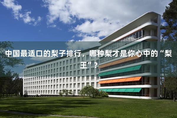 中国最适口的梨子排行，哪种梨才是你心中的“梨王”？