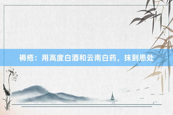 褥疮：用高度白酒和云南白药，抹到患处