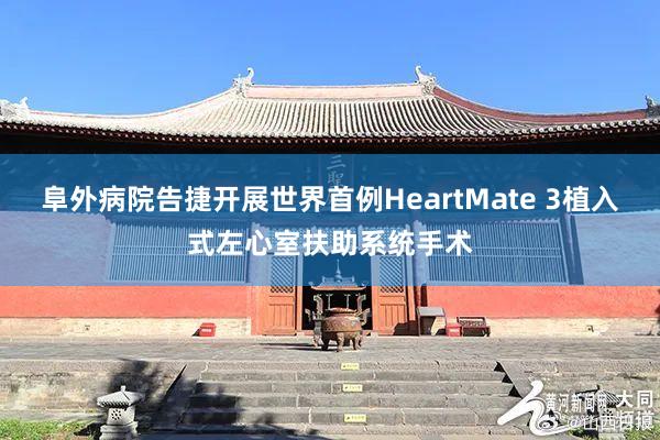 阜外病院告捷开展世界首例HeartMate 3植入式左心室扶助系统手术