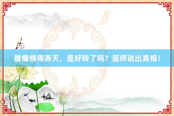 腰痛倏得澌灭，是好转了吗？医师说出真相！