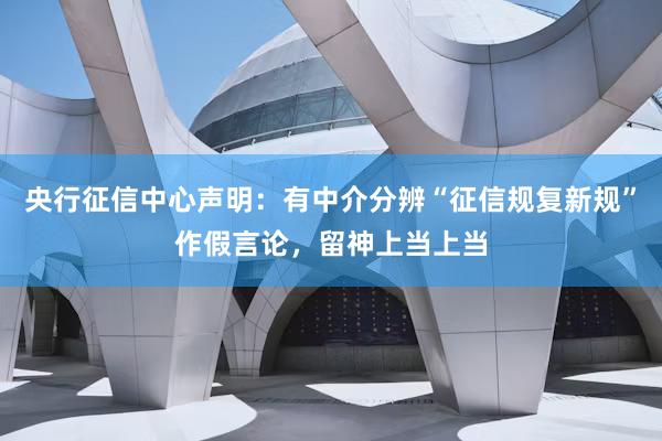 央行征信中心声明：有中介分辨“征信规复新规”作假言论，留神上当上当