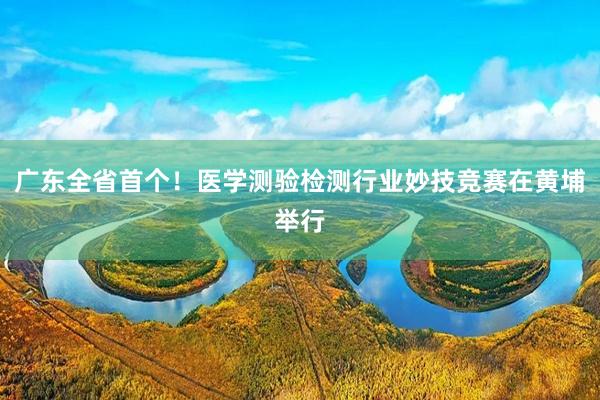 广东全省首个！医学测验检测行业妙技竞赛在黄埔举行