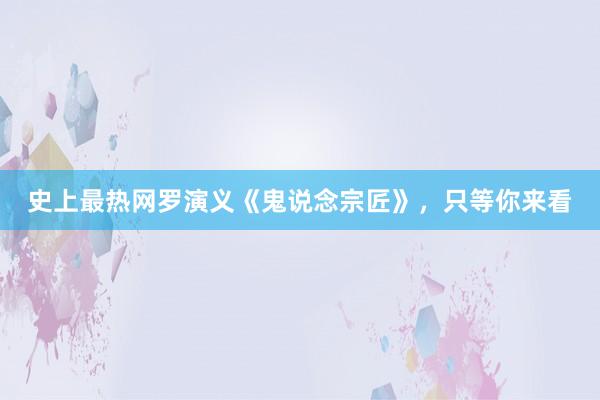 史上最热网罗演义《鬼说念宗匠》，只等你来看