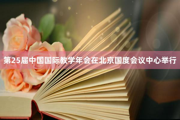 第25届中国国际教学年会在北京国度会议中心举行