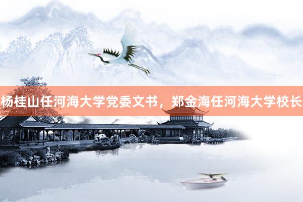 杨桂山任河海大学党委文书，郑金海任河海大学校长