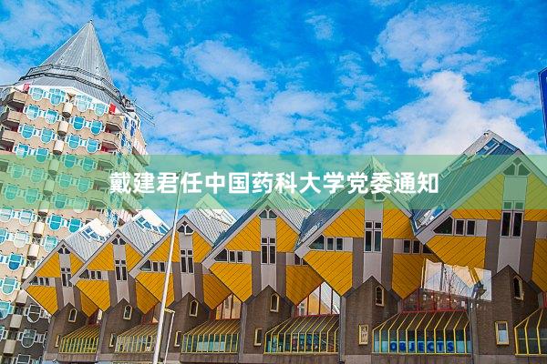 戴建君任中国药科大学党委通知