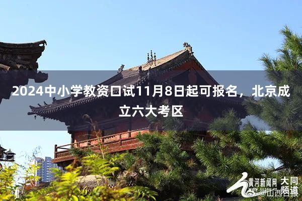 2024中小学教资口试11月8日起可报名，北京成立六大考区