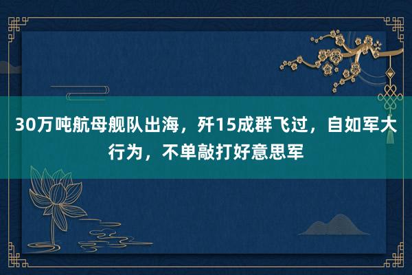 30万吨航母舰队出海，歼15成群飞过，自如军大行为，不单敲打好意思军