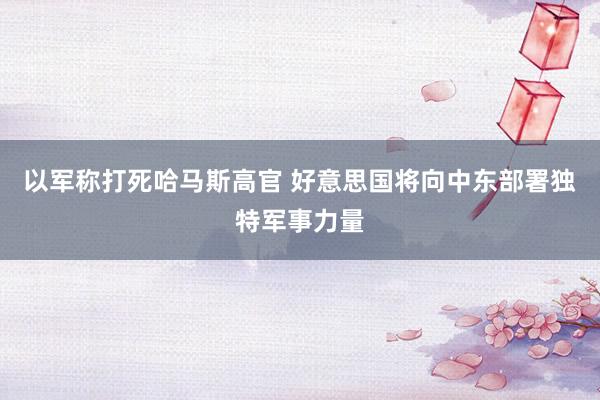 以军称打死哈马斯高官 好意思国将向中东部署独特军事力量