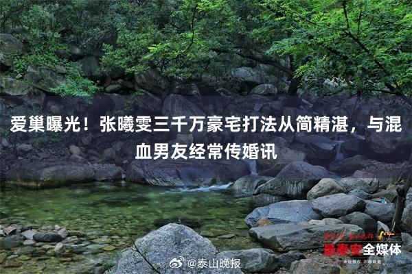 爱巢曝光！张曦雯三千万豪宅打法从简精湛，与混血男友经常传婚讯