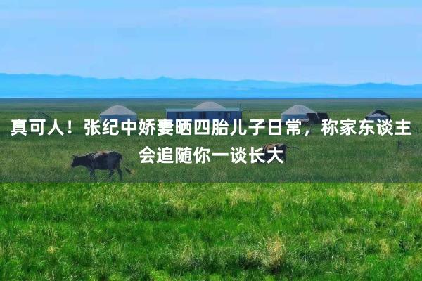 真可人！张纪中娇妻晒四胎儿子日常，称家东谈主会追随你一谈长大