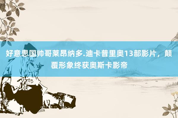 好意思国帅哥莱昂纳多.迪卡普里奥13部影片，颠覆形象终获奥斯卡影帝