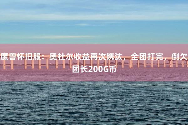 魔兽怀旧服：奥杜尔收益再次镌汰，全团打完，倒欠团长200G币