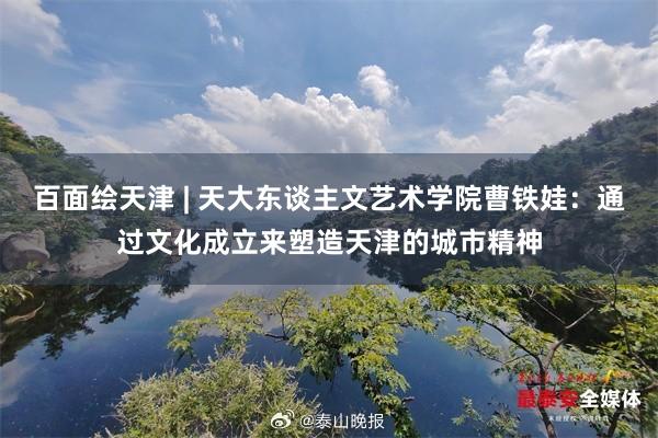 百面绘天津 | 天大东谈主文艺术学院曹铁娃：通过文化成立来塑造天津的城市精神