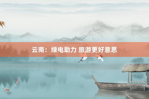 云南：绿电助力 旅游更好意思