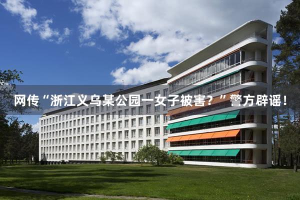 网传“浙江义乌某公园一女子被害？”警方辟谣！