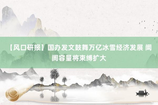 【风口研报】国办发文鼓舞万亿冰雪经济发展 阛阓容量将束缚扩大