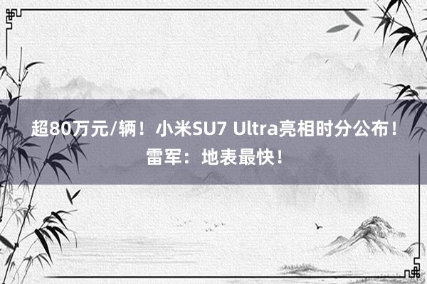 超80万元/辆！小米SU7 Ultra亮相时分公布！雷军：地表最快！