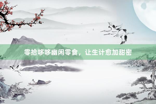 零拾哆哆幽闲零食，让生计愈加甜密