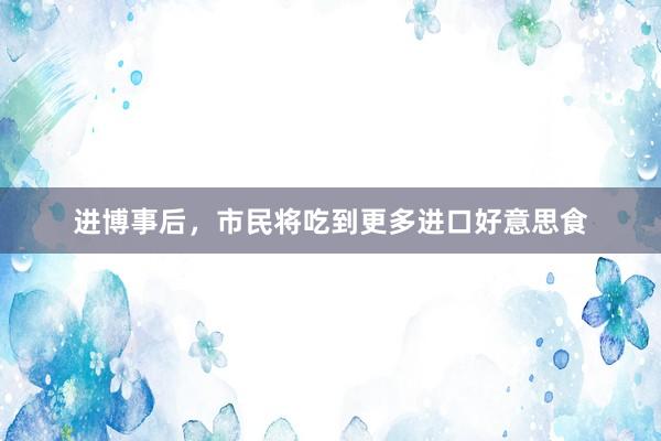 进博事后，市民将吃到更多进口好意思食
