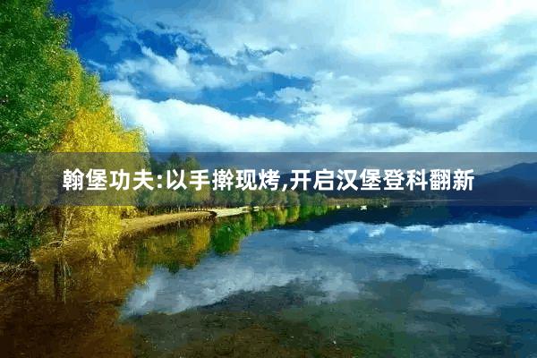 翰堡功夫:以手擀现烤,开启汉堡登科翻新