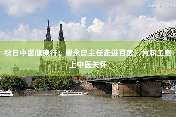 秋日中医健康行：贾永忠主任走进百度，为职工奉上中医关怀