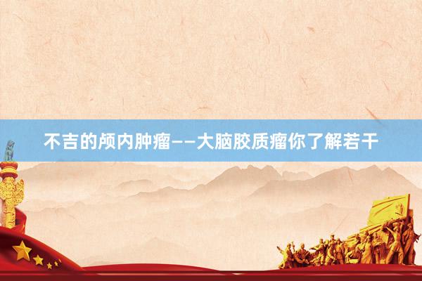 不吉的颅内肿瘤——大脑胶质瘤你了解若干