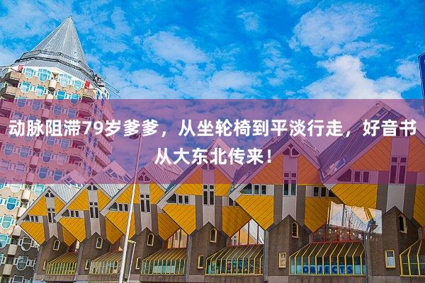 动脉阻滞79岁爹爹，从坐轮椅到平淡行走，好音书从大东北传来！