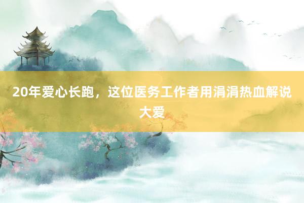 20年爱心长跑，这位医务工作者用涓涓热血解说大爱