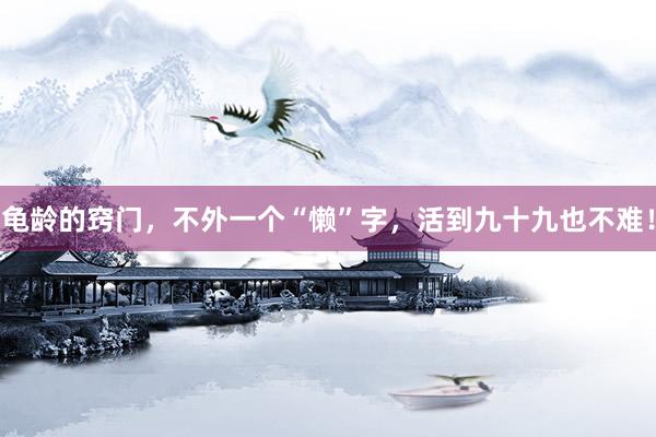 龟龄的窍门，不外一个“懒”字，活到九十九也不难！