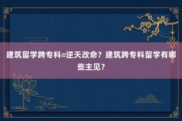 建筑留学跨专科=逆天改命？建筑跨专科留学有哪些主见？