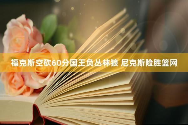 福克斯空砍60分国王负丛林狼 尼克斯险胜篮网