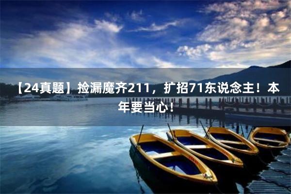 【24真题】捡漏魔齐211，扩招71东说念主！本年要当心！