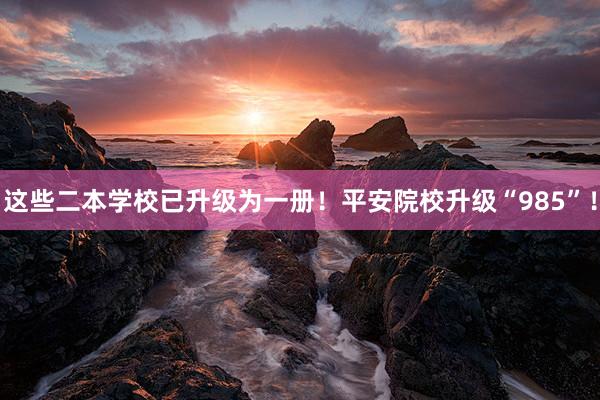 这些二本学校已升级为一册！平安院校升级“985”！