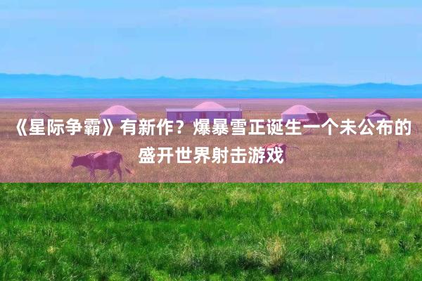 《星际争霸》有新作？爆暴雪正诞生一个未公布的盛开世界射击游戏